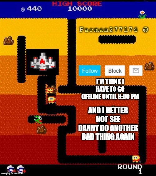 i be back on imgflip | I'M THINK I HAVE TO GO OFFLINE UNTIL 8:00 PM; AND I BETTER NOT SEE DANNY DO ANOTHER BAD THING AGAIN | image tagged in pacman277174,offline,danny | made w/ Imgflip meme maker