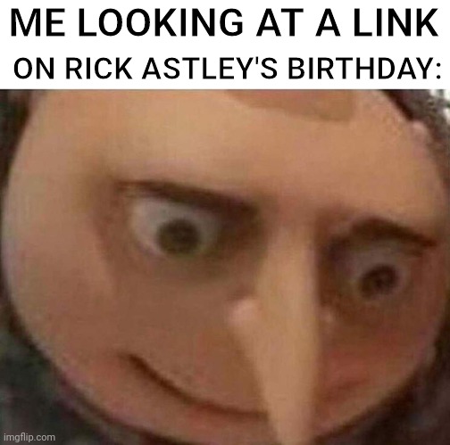 who else feels the same | ME LOOKING AT A LINK; ON RICK ASTLEY'S BIRTHDAY: | image tagged in gru meme,funny,rick astley,birthday,memes,rickroll | made w/ Imgflip meme maker
