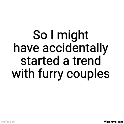 But why | So I might have accidentally started a trend with furry couples; What have I done | image tagged in memes,blank transparent square | made w/ Imgflip meme maker