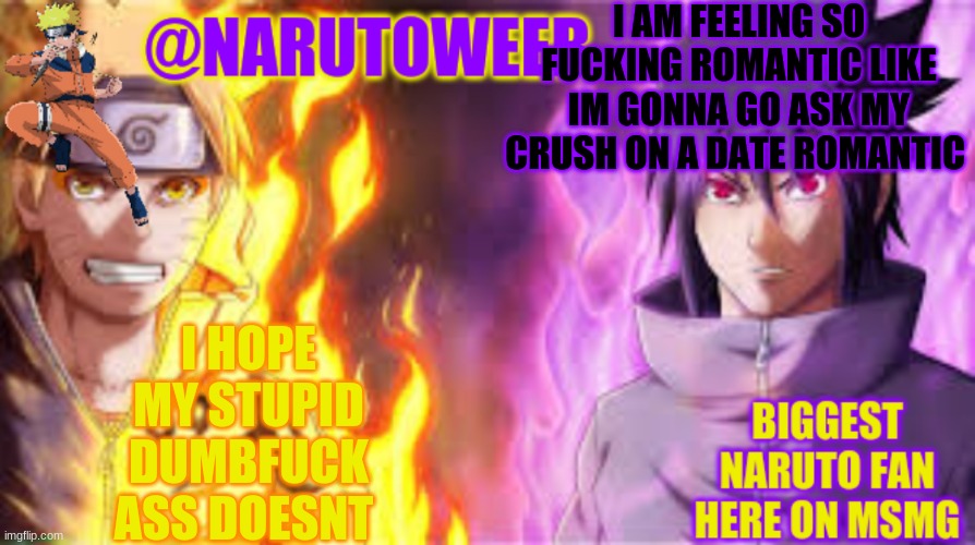no u not convincing me to do so | I AM FEELING SO FUCKING ROMANTIC LIKE IM GONNA GO ASK MY CRUSH ON A DATE ROMANTIC; I HOPE MY STUPID DUMBFUCK ASS DOESNT | image tagged in naruto_weebs naruto sasuke temp | made w/ Imgflip meme maker