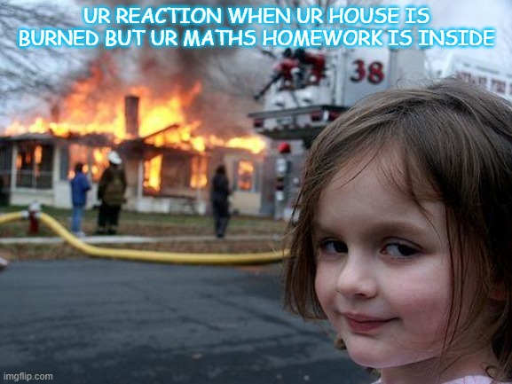 homework mania | UR REACTION WHEN UR HOUSE IS BURNED BUT UR MATHS HOMEWORK IS INSIDE | image tagged in memes,disaster girl | made w/ Imgflip meme maker
