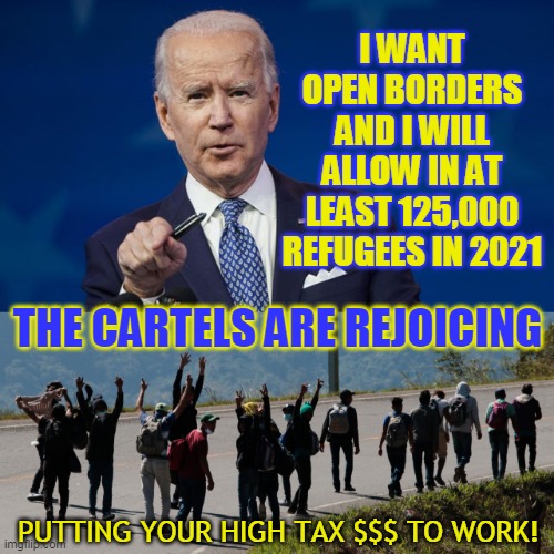 I WANT OPEN BORDERS AND I WILL ALLOW IN AT LEAST 125,000 REFUGEES IN 2021; THE CARTELS ARE REJOICING; PUTTING YOUR HIGH TAX $$$ TO WORK! | made w/ Imgflip meme maker