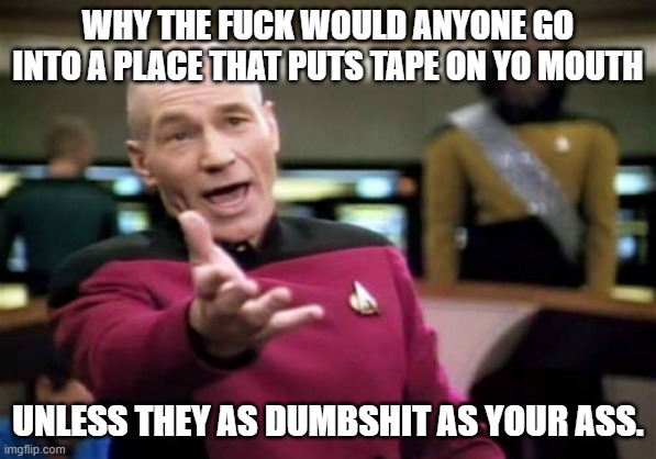 Picard Wtf Meme | WHY THE FUCK WOULD ANYONE GO INTO A PLACE THAT PUTS TAPE ON YO MOUTH UNLESS THEY AS DUMBSHIT AS YOUR ASS. | image tagged in memes,picard wtf | made w/ Imgflip meme maker