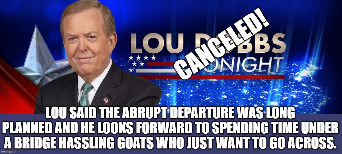 Fox SWEARS it has nothing to do with the billion dollar lawsuits he's named in. | CANCELED! LOU SAID THE ABRUPT DEPARTURE WAS LONG PLANNED AND HE LOOKS FORWARD TO SPENDING TIME UNDER A BRIDGE HASSLING GOATS WHO JUST WANT TO GO ACROSS. | made w/ Imgflip meme maker