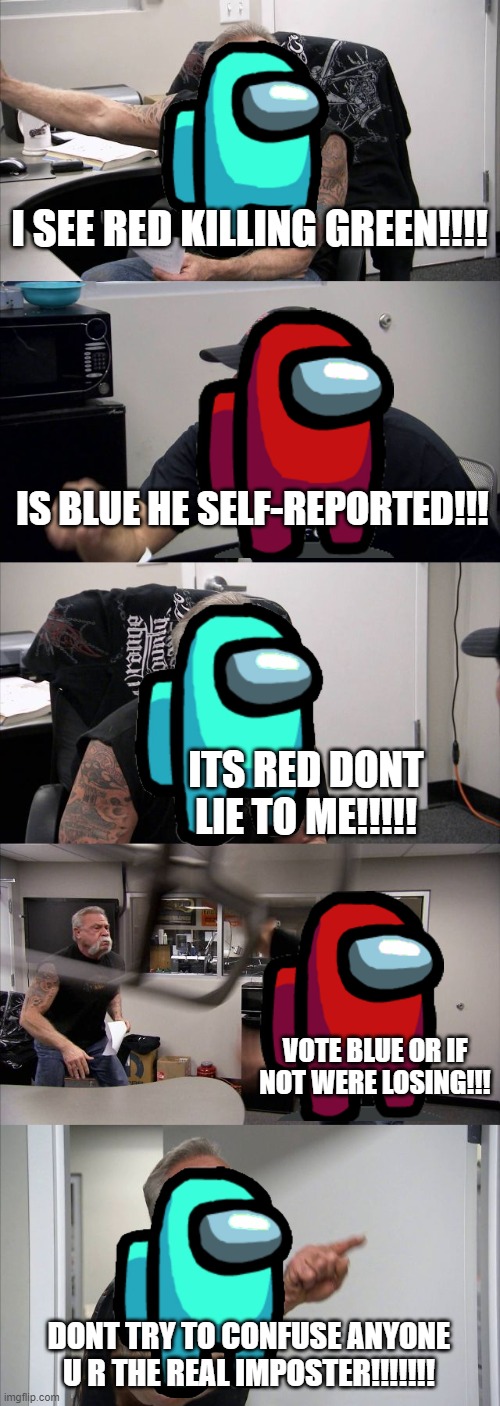 American Chopper Argument Meme | I SEE RED KILLING GREEN!!!! IS BLUE HE SELF-REPORTED!!! ITS RED DONT LIE TO ME!!!!! VOTE BLUE OR IF NOT WERE LOSING!!! DONT TRY TO CONFUSE ANYONE U R THE REAL IMPOSTER!!!!!!! | image tagged in memes,american chopper argument | made w/ Imgflip meme maker
