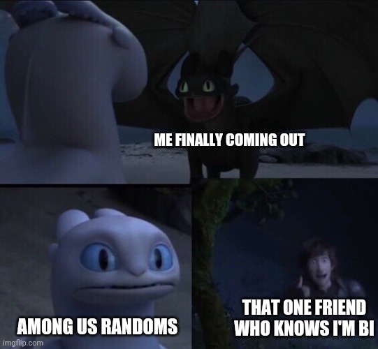 How to train your dragon 3 | ME FINALLY COMING OUT; AMONG US RANDOMS; THAT ONE FRIEND WHO KNOWS I'M BI | image tagged in how to train your dragon 3,bisexual,among us | made w/ Imgflip meme maker