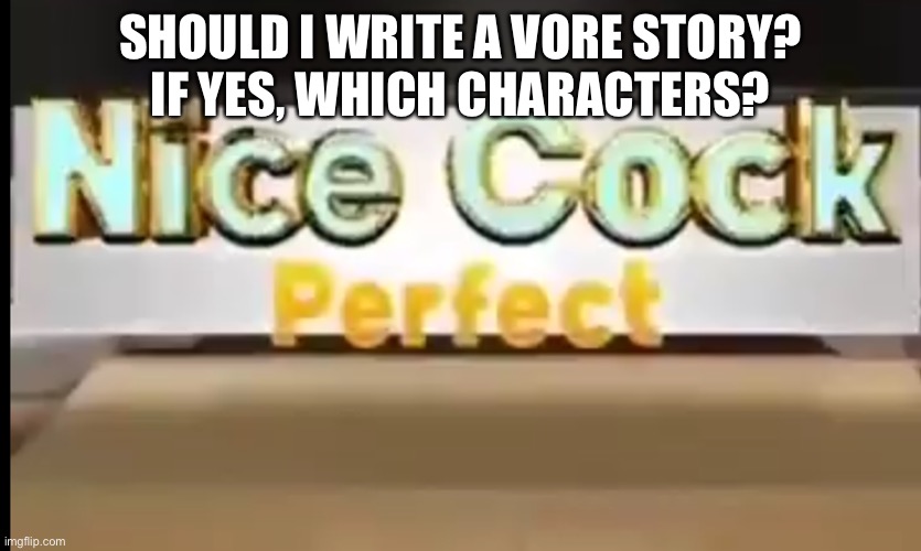 Nice cock | SHOULD I WRITE A VORE STORY?
IF YES, WHICH CHARACTERS? | image tagged in nice cock | made w/ Imgflip meme maker