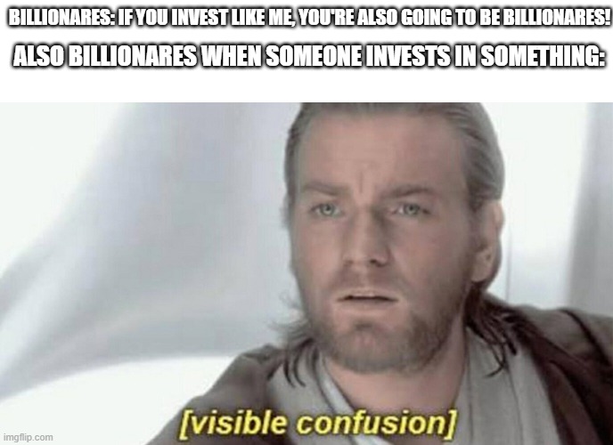 it do be like that though | BILLIONARES: IF YOU INVEST LIKE ME, YOU'RE ALSO GOING TO BE BILLIONARES! ALSO BILLIONARES WHEN SOMEONE INVESTS IN SOMETHING: | image tagged in visible confusion,memes | made w/ Imgflip meme maker
