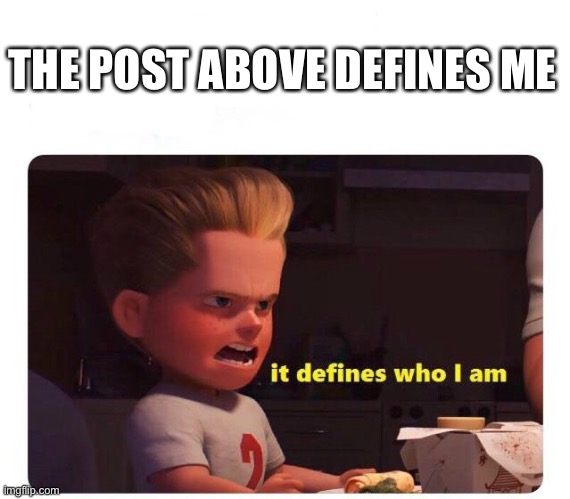 E | THE POST ABOVE DEFINES ME | image tagged in it defines who i am | made w/ Imgflip meme maker