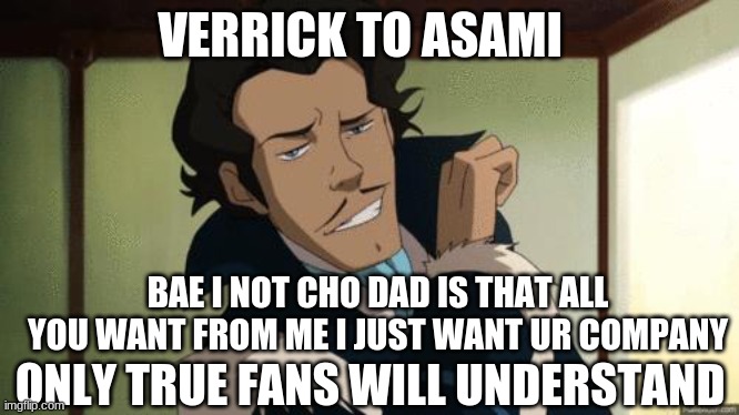 Varrick - The Legend of Korra | VERRICK TO ASAMI; BAE I NOT CHO DAD IS THAT ALL YOU WANT FROM ME I JUST WANT UR COMPANY; ONLY TRUE FANS WILL UNDERSTAND | image tagged in varrick - the legend of korra | made w/ Imgflip meme maker