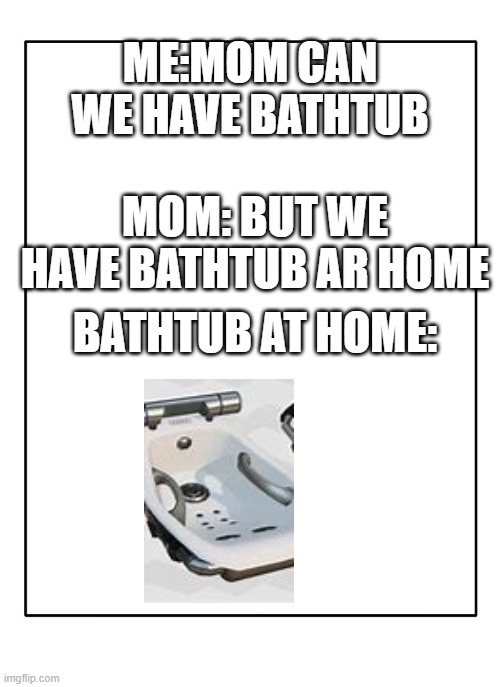 a meme splatoon players would understand | ME:MOM CAN WE HAVE BATHTUB; MOM: BUT WE HAVE BATHTUB AR HOME; BATHTUB AT HOME: | image tagged in blank template | made w/ Imgflip meme maker