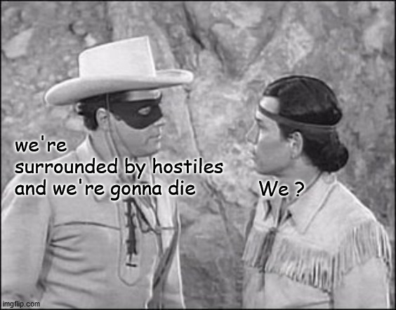 we're gonna die | we're 
surrounded by hostiles
and we're gonna die; We ? | image tagged in lone ranger and tonto | made w/ Imgflip meme maker