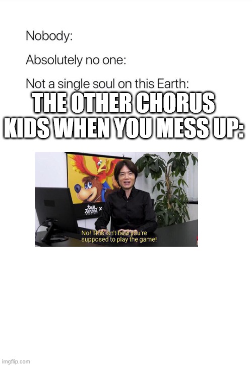 lel | THE OTHER CHORUS KIDS WHEN YOU MESS UP: | image tagged in nobody absolutely no one,no this isn't how you're supposed to play the game,rhythm heaven | made w/ Imgflip meme maker