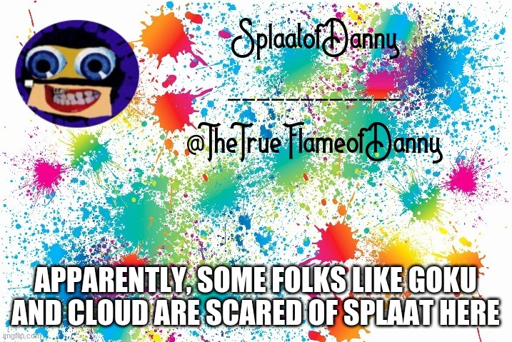 SplaatofDanny announcement | APPARENTLY, SOME FOLKS LIKE GOKU AND CLOUD ARE SCARED OF SPLAAT HERE | image tagged in splaatofdanny announcement | made w/ Imgflip meme maker