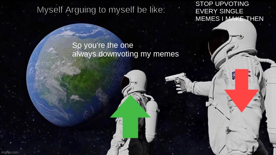 Always Has Been Meme | STOP UPVOTING EVERY SINGLE MEMES I MAKE THEN; Myself Arguing to myself be like:; So you're the one always downvoting my memes | image tagged in memes,always has been | made w/ Imgflip meme maker