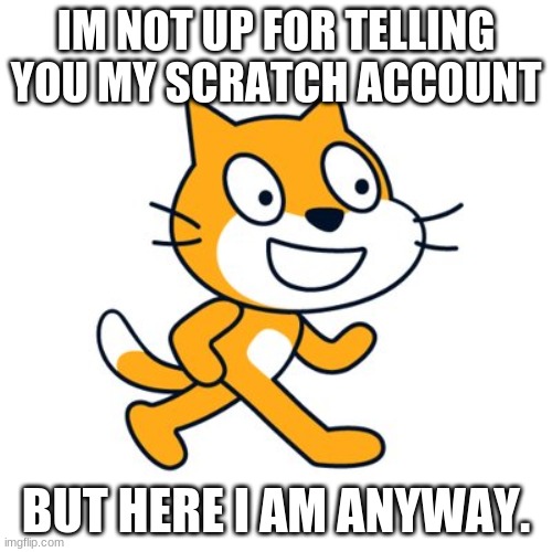 Scratch cat | IM NOT UP FOR TELLING YOU MY SCRATCH ACCOUNT; BUT HERE I AM ANYWAY. | image tagged in scratch cat | made w/ Imgflip meme maker