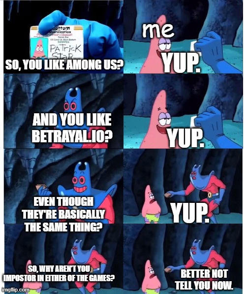 patrick not my wallet | me; YUP. SO, YOU LIKE AMONG US? AND YOU LIKE BETRAYAL.IO? YUP. EVEN THOUGH THEY'RE BASICALLY THE SAME THING? YUP. SO, WHY AREN'T YOU IMPOSTOR IN EITHER OF THE GAMES? BETTER NOT TELL YOU NOW. | image tagged in patrick not my wallet | made w/ Imgflip meme maker