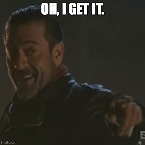 Negan "I Get It" | OH, I GET IT. | image tagged in negan i get it | made w/ Imgflip meme maker