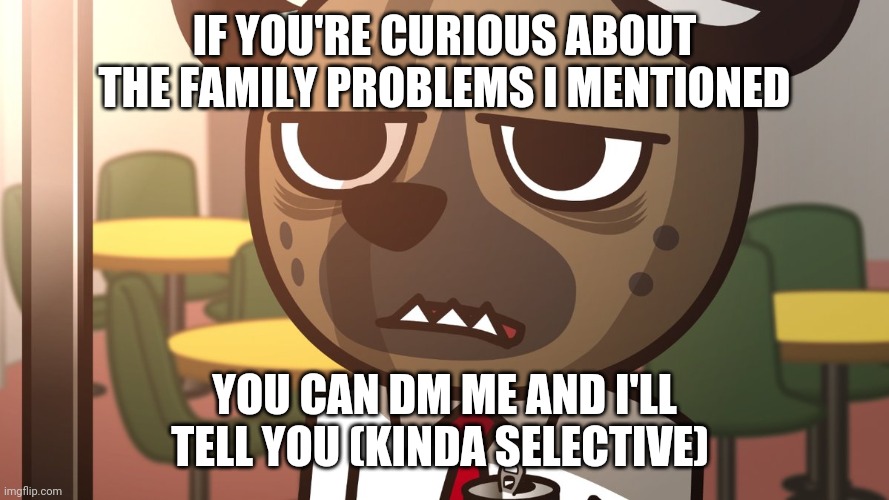 I'm not amused | IF YOU'RE CURIOUS ABOUT THE FAMILY PROBLEMS I MENTIONED; YOU CAN DM ME AND I'LL TELL YOU (KINDA SELECTIVE) | image tagged in i'm not amused | made w/ Imgflip meme maker