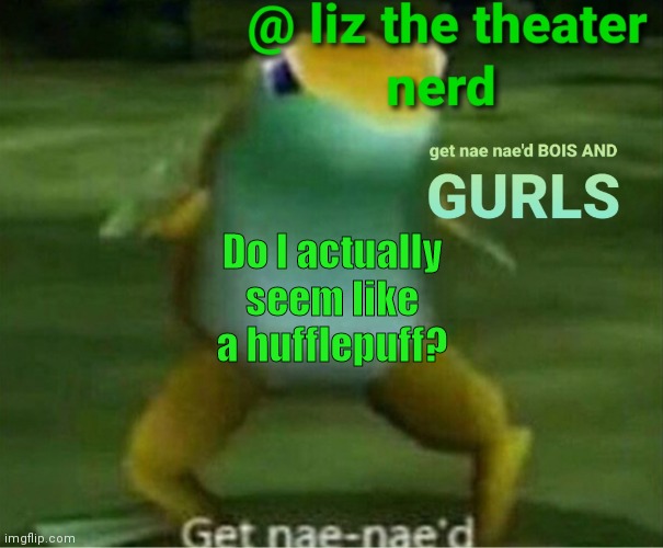 Liz the theater nerd announcement template 4 | Do I actually seem like a hufflepuff? | image tagged in liz the theater nerd announcement template 4 | made w/ Imgflip meme maker