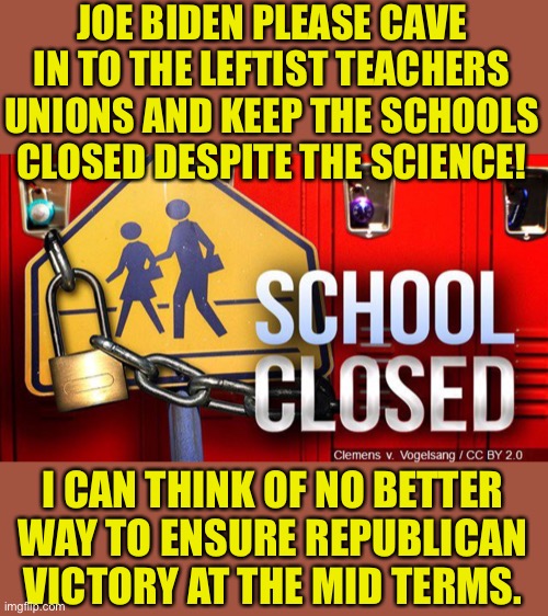 Keep the schools closed! It will help the leftists at elections | JOE BIDEN PLEASE CAVE IN TO THE LEFTIST TEACHERS UNIONS AND KEEP THE SCHOOLS CLOSED DESPITE THE SCIENCE! I CAN THINK OF NO BETTER WAY TO ENSURE REPUBLICAN VICTORY AT THE MID TERMS. | image tagged in reverse,democratic socialism,teachers,scumbag teacher,leftists,sad teacher | made w/ Imgflip meme maker