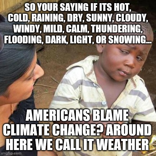 Attention anti-energy Democrats, we choose not to fear the weather. Maybe we are just tougher than you? | SO YOUR SAYING IF ITS HOT, COLD, RAINING, DRY, SUNNY, CLOUDY, WINDY, MILD, CALM, THUNDERING, FLOODING, DARK, LIGHT, OR SNOWING... AMERICANS BLAME CLIMATE CHANGE? AROUND HERE WE CALL IT WEATHER | image tagged in memes,third world skeptical kid,weather,climate change | made w/ Imgflip meme maker