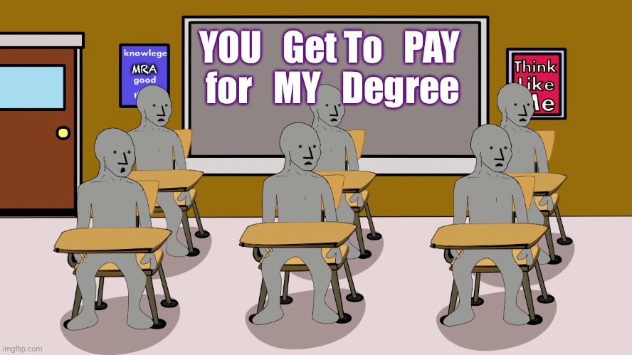 Whoever gets the benefits, PAYS for the benefits | YOU   Get To   PAY 
for   MY   Degree; MRA | image tagged in npc university | made w/ Imgflip meme maker