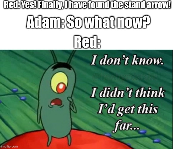 Red has found it. So what now? | Red: Yes! Finally, I have found the stand arrow! Adam: So what now? Red: | image tagged in plankton i don t know | made w/ Imgflip meme maker
