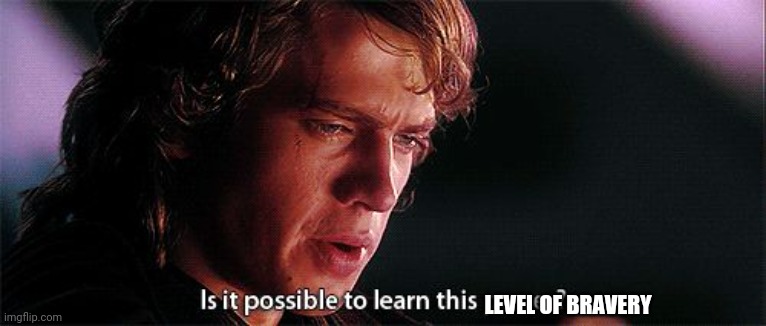 Is it possible to learn this power | LEVEL OF BRAVERY | image tagged in is it possible to learn this power | made w/ Imgflip meme maker