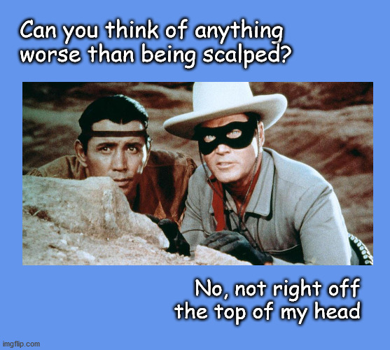 Worse than getting scalped | Can you think of anything worse than being scalped? No, not right off
the top of my head | image tagged in lone ranger and tonto | made w/ Imgflip meme maker
