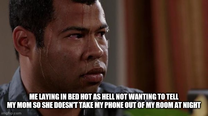 *sweating intensifies* | ME LAYING IN BED HOT AS HELL NOT WANTING TO TELL MY MOM SO SHE DOESN'T TAKE MY PHONE OUT OF MY ROOM AT NIGHT | image tagged in sweating bullets | made w/ Imgflip meme maker