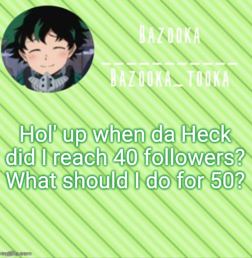 Face reveal? Should I try to make an oc? What should I do? | Hol' up when da Heck did I reach 40 followers? What should I do for 50? | image tagged in bazooka's announcement template 3 | made w/ Imgflip meme maker