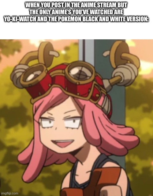 Because that would be me | WHEN YOU POST IN THE ANIME STREAM BUT THE ONLY ANIME’S YOU’VE WATCHED ARE YO-KI-WATCH AND THE POKÈMON BLACK AND WHITE VERSION: | image tagged in mei hatsume derp | made w/ Imgflip meme maker