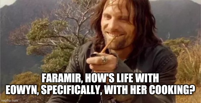 FARAMIR, HOW'S LIFE WITH EOWYN, SPECIFICALLY, WITH HER COOKING? | made w/ Imgflip meme maker