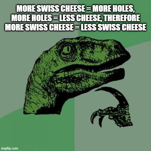 Philosoraptor Meme | MORE SWISS CHEESE = MORE HOLES, MORE HOLES = LESS CHEESE, THEREFORE MORE SWISS CHEESE = LESS SWISS CHEESE | image tagged in memes,philosoraptor | made w/ Imgflip meme maker