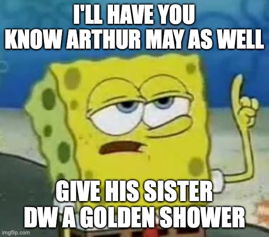 Arthur Giving Golden Shower | I'LL HAVE YOU KNOW ARTHUR MAY AS WELL; GIVE HIS SISTER DW A GOLDEN SHOWER | image tagged in memes,i'll have you know spongebob,arthur,golden showers | made w/ Imgflip meme maker
