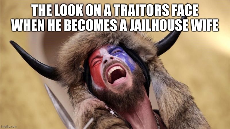 qanon shaman | THE LOOK ON A TRAITORS FACE WHEN HE BECOMES A JAILHOUSE WIFE | image tagged in qanon shaman | made w/ Imgflip meme maker