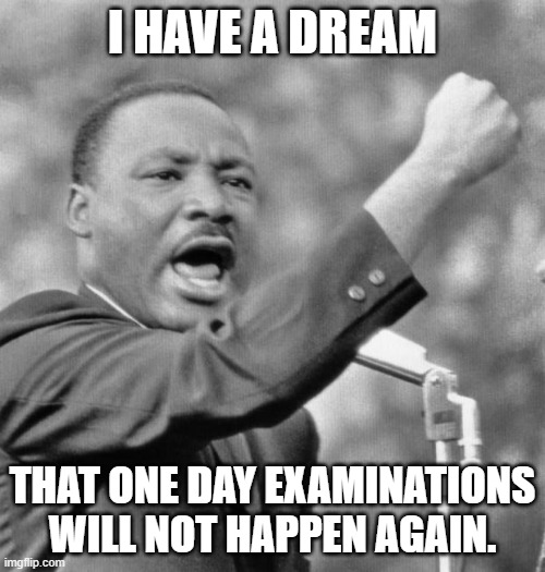 I have a dream | I HAVE A DREAM; THAT ONE DAY EXAMINATIONS WILL NOT HAPPEN AGAIN. | image tagged in i have a dream | made w/ Imgflip meme maker