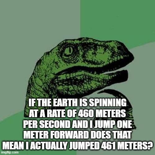 Philosoraptor Meme | IF THE EARTH IS SPINNING AT A RATE OF 460 METERS PER SECOND AND I JUMP ONE METER FORWARD DOES THAT MEAN I ACTUALLY JUMPED 461 METERS? | image tagged in memes,philosoraptor | made w/ Imgflip meme maker