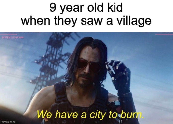 Since then, Till now... | 9 year old kid when they saw a village | image tagged in we have a city to burn | made w/ Imgflip meme maker
