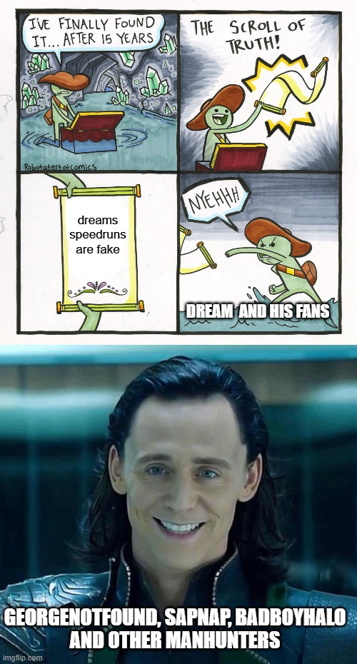 i found in google it said dreams speedruns are fake |  dreams speedruns are fake; DREAM  AND HIS FANS; GEORGENOTFOUND, SAPNAP, BADBOYHALO
AND OTHER MANHUNTERS | image tagged in memes,the scroll of truth,loki | made w/ Imgflip meme maker