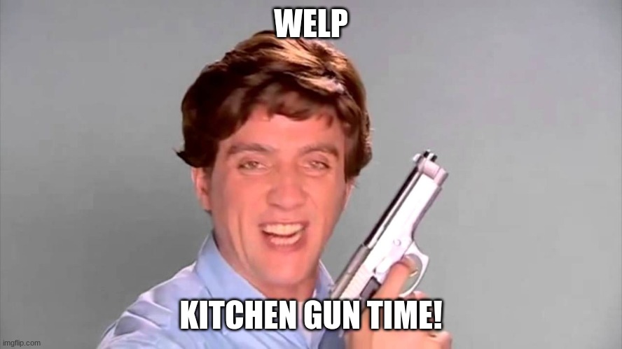 Kitchen gun | WELP KITCHEN GUN TIME! | image tagged in kitchen gun | made w/ Imgflip meme maker