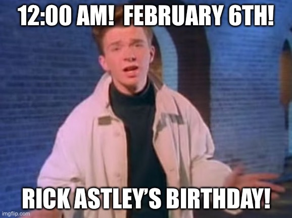 Happy a birth | 12:00 AM!  FEBRUARY 6TH! RICK ASTLEY’S BIRTHDAY! | image tagged in rick astley never gonna let you down | made w/ Imgflip meme maker