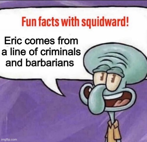 Fun Facts with Squidward | Eric comes from a line of criminals and barbarians | image tagged in fun facts with squidward | made w/ Imgflip meme maker