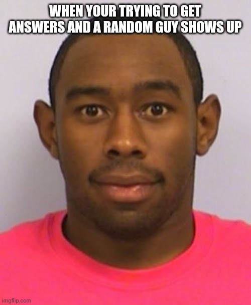 Tyler the Creator Weird Face | WHEN YOUR TRYING TO GET ANSWERS AND A RANDOM GUY SHOWS UP | image tagged in tyler the creator weird face | made w/ Imgflip meme maker