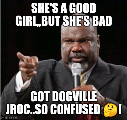 Jroc113 | SHE'S A GOOD GIRL,,BUT SHE'S BAD; GOT DOGVILLE JROC..SO CONFUSED 🤔! | image tagged in td jakes | made w/ Imgflip meme maker