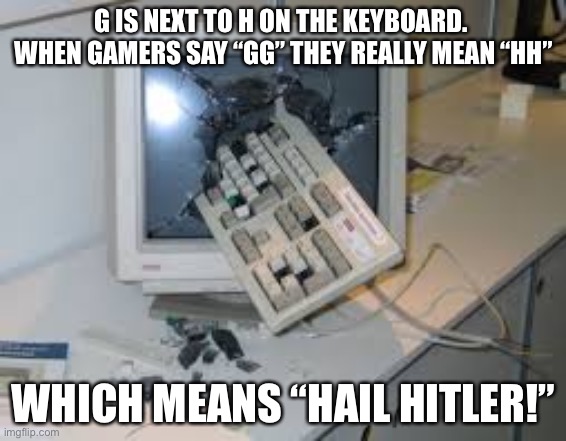 internet rage quit | G IS NEXT TO H ON THE KEYBOARD.  WHEN GAMERS SAY “GG” THEY REALLY MEAN “HH” WHICH MEANS “HAIL HITLER!” | image tagged in internet rage quit | made w/ Imgflip meme maker