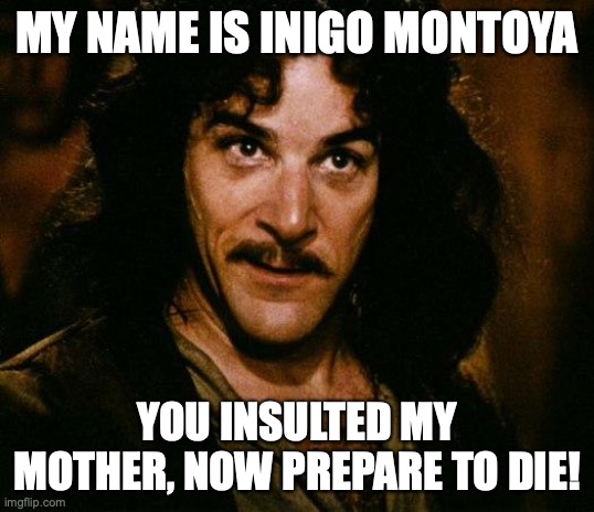 Inigo Montoya Meme | MY NAME IS INIGO MONTOYA YOU INSULTED MY MOTHER, NOW PREPARE TO DIE! | image tagged in memes,inigo montoya | made w/ Imgflip meme maker