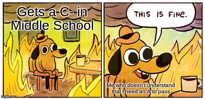 School | Gets a C- in Middle School; Me who doesn't understand that I need an A to pass | image tagged in memes,this is fine | made w/ Imgflip meme maker