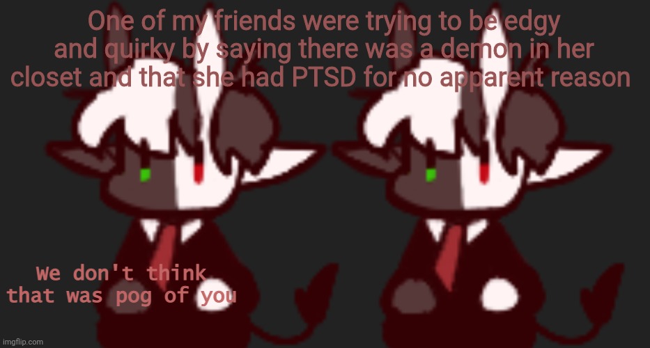 We don't think that was pog of you | One of my friends were trying to be edgy and quirky by saying there was a demon in her closet and that she had PTSD for no apparent reason | image tagged in we don't think that was pog of you | made w/ Imgflip meme maker